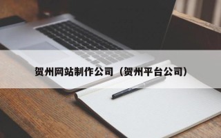 沈阳贺州网站制作公司（贺州平台公司）